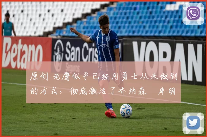 原创 老鹰似乎已经用勇士从未做到的方式，彻底激活了乔纳森・库明加