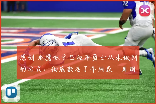 原创 老鹰似乎已经用勇士从未做到的方式，彻底激活了乔纳森・库明加