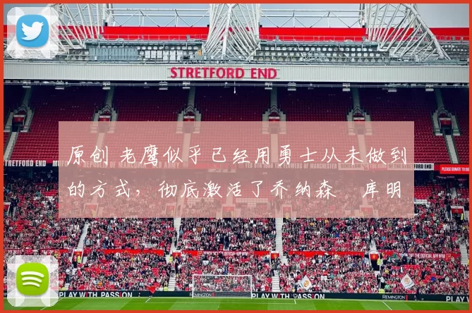 原创 老鹰似乎已经用勇士从未做到的方式，彻底激活了乔纳森・库明加