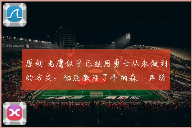 原创 老鹰似乎已经用勇士从未做到的方式，彻底激活了乔纳森・库明加