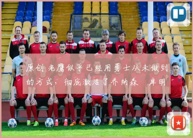 原创 老鹰似乎已经用勇士从未做到的方式,彻底激活了乔纳森・库明加