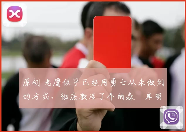 原创 老鹰似乎已经用勇士从未做到的方式，彻底激活了乔纳森・库明加