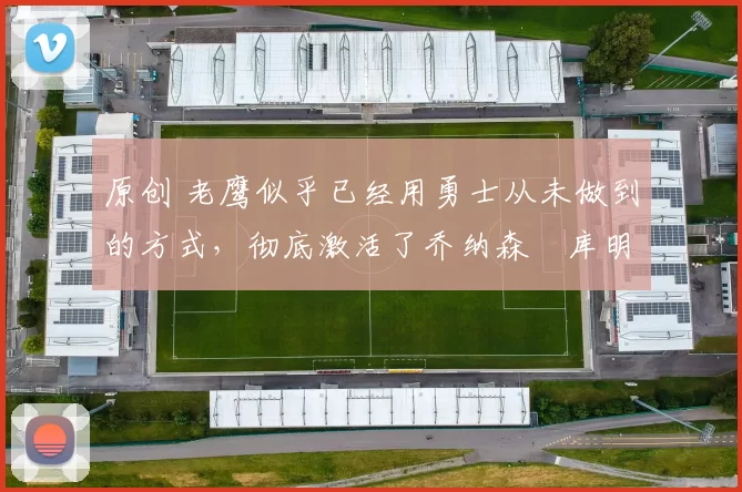 原创 老鹰似乎已经用勇士从未做到的方式，彻底激活了乔纳森・库明加