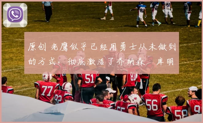 原创 老鹰似乎已经用勇士从未做到的方式,彻底激活了乔纳森・库明加