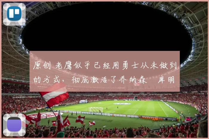 原创 老鹰似乎已经用勇士从未做到的方式，彻底激活了乔纳森・库明加