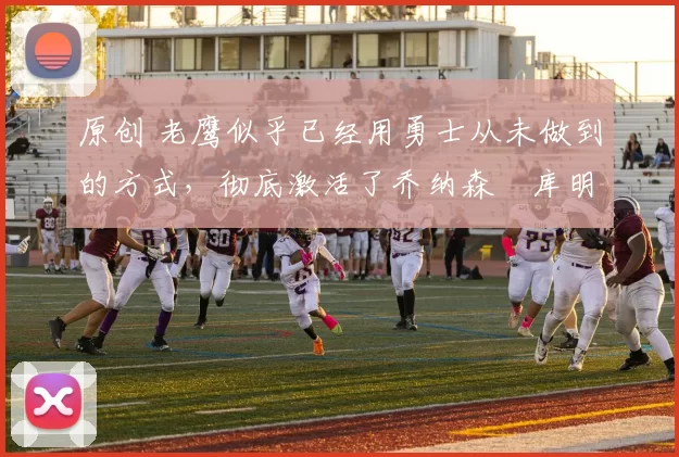 原创 老鹰似乎已经用勇士从未做到的方式,彻底激活了乔纳森・库明加