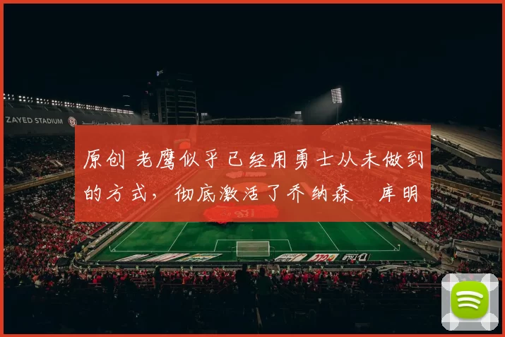 原创 老鹰似乎已经用勇士从未做到的方式,彻底激活了乔纳森・库明加