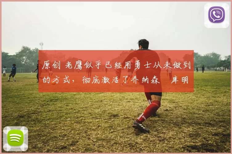 原创 老鹰似乎已经用勇士从未做到的方式,彻底激活了乔纳森・库明加