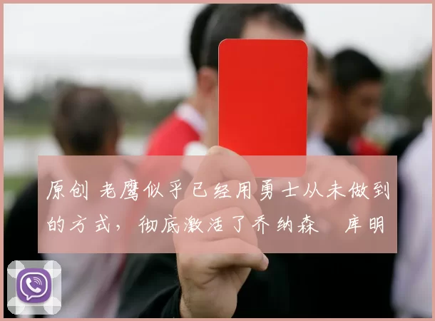 原创 老鹰似乎已经用勇士从未做到的方式,彻底激活了乔纳森・库明加