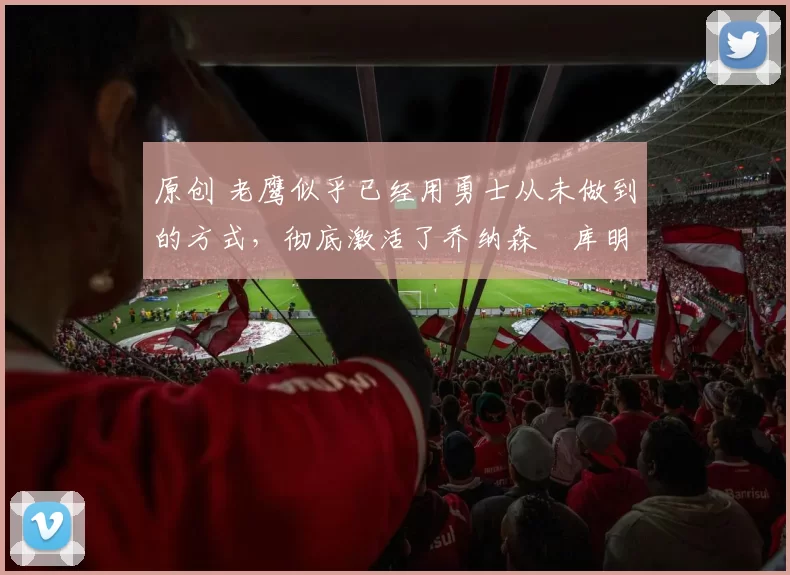 原创 老鹰似乎已经用勇士从未做到的方式,彻底激活了乔纳森・库明加