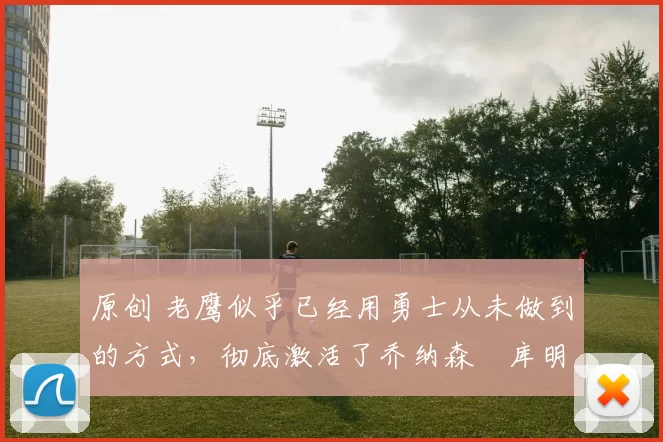 原创 老鹰似乎已经用勇士从未做到的方式，彻底激活了乔纳森・库明加