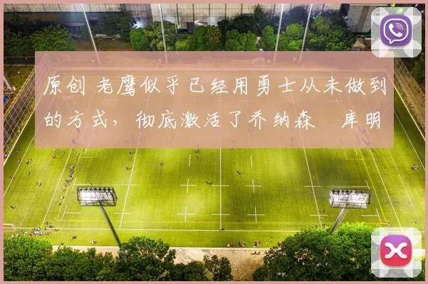 原创 老鹰似乎已经用勇士从未做到的方式，彻底激活了乔纳森・库明加