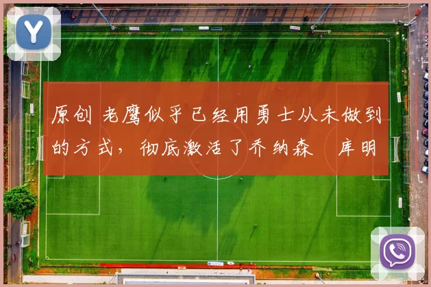 原创 老鹰似乎已经用勇士从未做到的方式，彻底激活了乔纳森・库明加