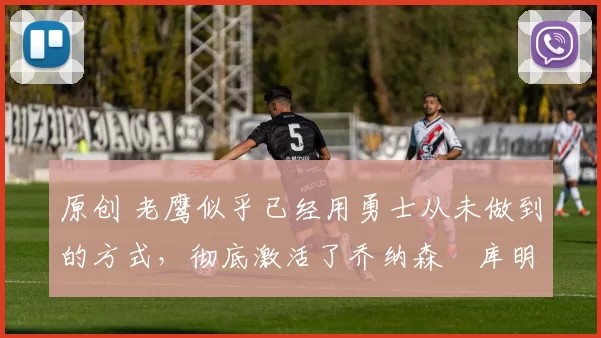 原创 老鹰似乎已经用勇士从未做到的方式,彻底激活了乔纳森・库明加