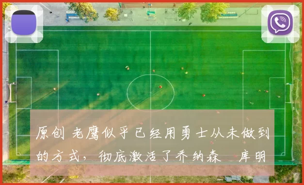 原创 老鹰似乎已经用勇士从未做到的方式，彻底激活了乔纳森・库明加