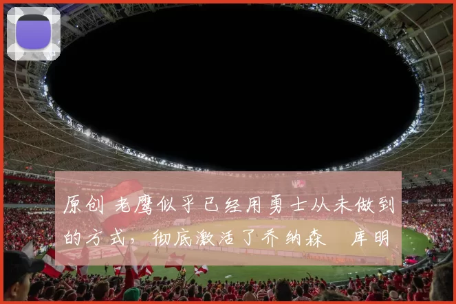 原创 老鹰似乎已经用勇士从未做到的方式,彻底激活了乔纳森・库明加