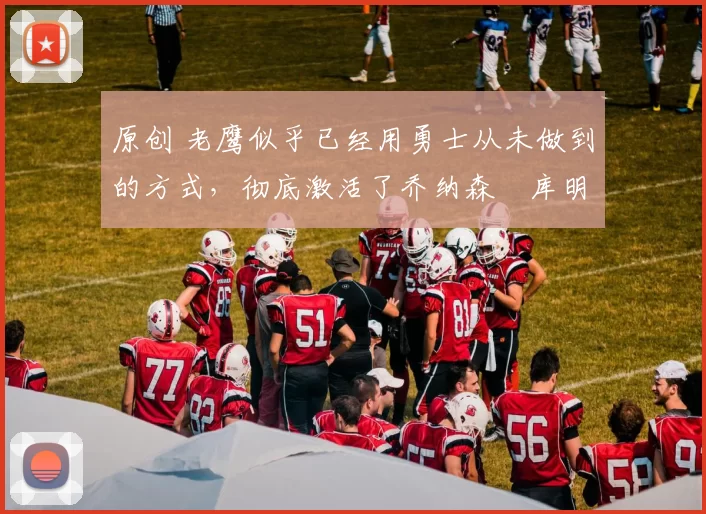 原创 老鹰似乎已经用勇士从未做到的方式,彻底激活了乔纳森・库明加