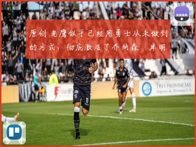 原创 老鹰似乎已经用勇士从未做到的方式,彻底激活了乔纳森・库明加