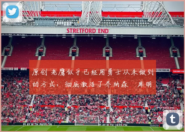 原创 老鹰似乎已经用勇士从未做到的方式，彻底激活了乔纳森・库明加