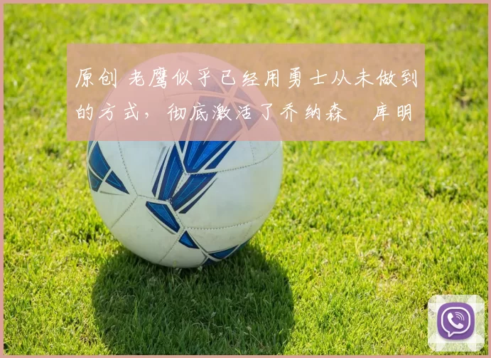 原创 老鹰似乎已经用勇士从未做到的方式,彻底激活了乔纳森・库明加