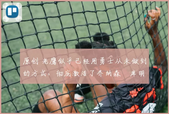 原创 老鹰似乎已经用勇士从未做到的方式,彻底激活了乔纳森・库明加