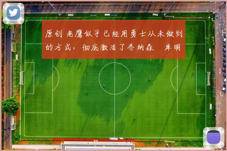 原创 老鹰似乎已经用勇士从未做到的方式,彻底激活了乔纳森・库明加