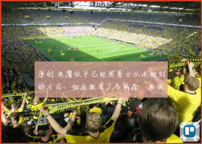 原创 老鹰似乎已经用勇士从未做到的方式,彻底激活了乔纳森・库明加