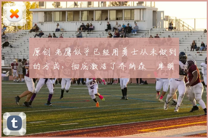 原创 老鹰似乎已经用勇士从未做到的方式，彻底激活了乔纳森・库明加