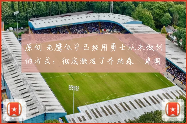 原创 老鹰似乎已经用勇士从未做到的方式，彻底激活了乔纳森・库明加