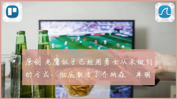 原创 老鹰似乎已经用勇士从未做到的方式,彻底激活了乔纳森・库明加