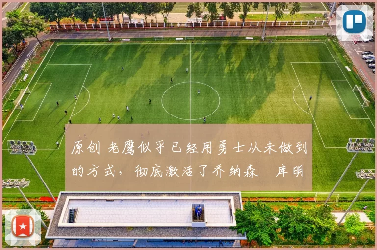 原创 老鹰似乎已经用勇士从未做到的方式，彻底激活了乔纳森・库明加