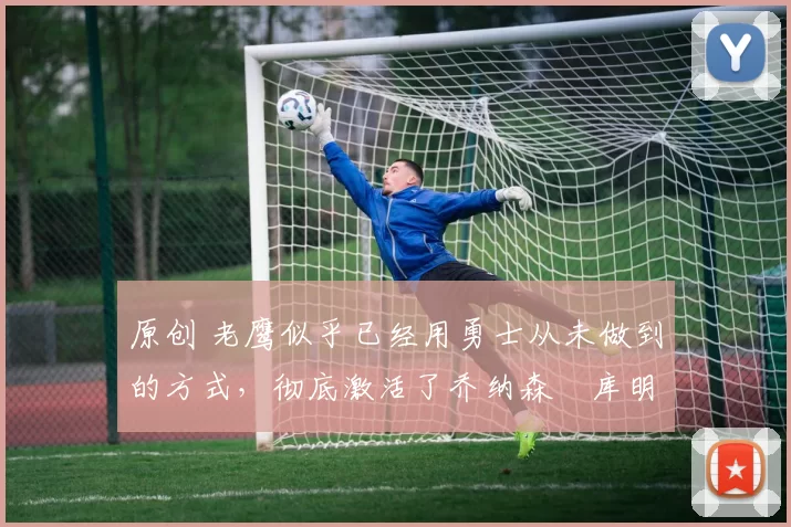 原创 老鹰似乎已经用勇士从未做到的方式,彻底激活了乔纳森・库明加