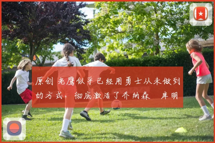 原创 老鹰似乎已经用勇士从未做到的方式，彻底激活了乔纳森・库明加