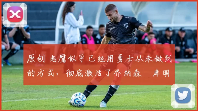 原创 老鹰似乎已经用勇士从未做到的方式,彻底激活了乔纳森・库明加