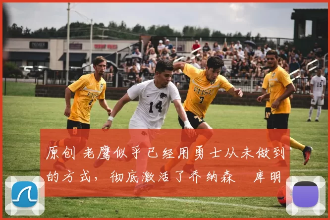 原创 老鹰似乎已经用勇士从未做到的方式，彻底激活了乔纳森・库明加