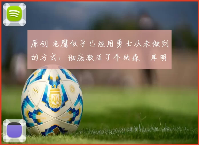 原创 老鹰似乎已经用勇士从未做到的方式,彻底激活了乔纳森・库明加