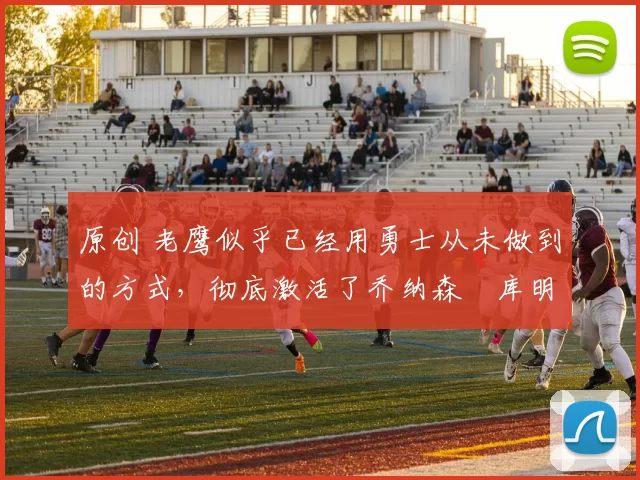 原创 老鹰似乎已经用勇士从未做到的方式,彻底激活了乔纳森・库明加