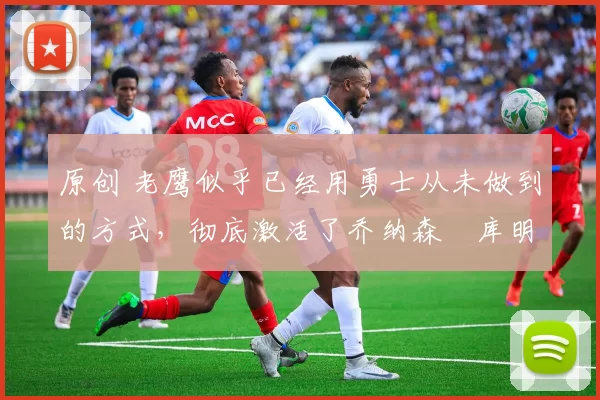 原创 老鹰似乎已经用勇士从未做到的方式,彻底激活了乔纳森・库明加