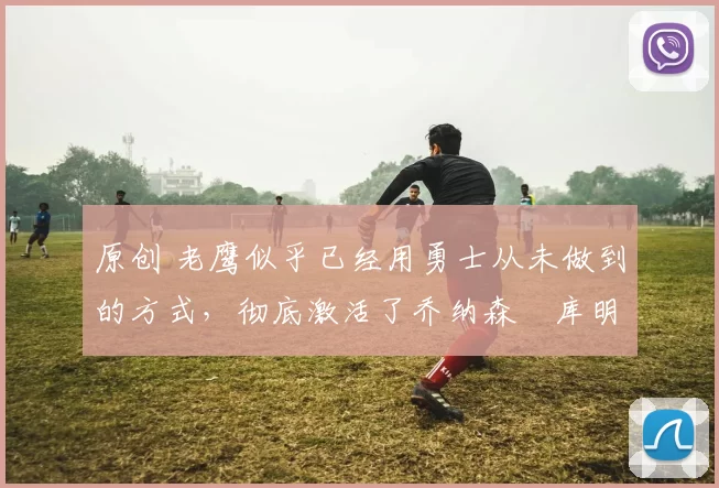 原创 老鹰似乎已经用勇士从未做到的方式,彻底激活了乔纳森・库明加