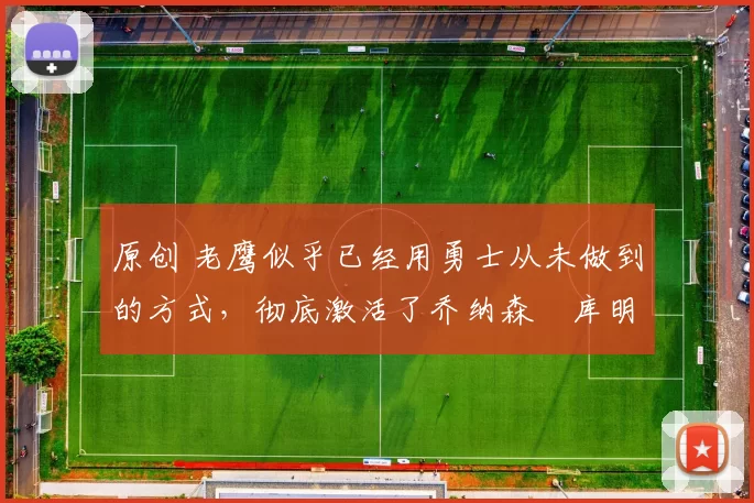 原创 老鹰似乎已经用勇士从未做到的方式,彻底激活了乔纳森・库明加