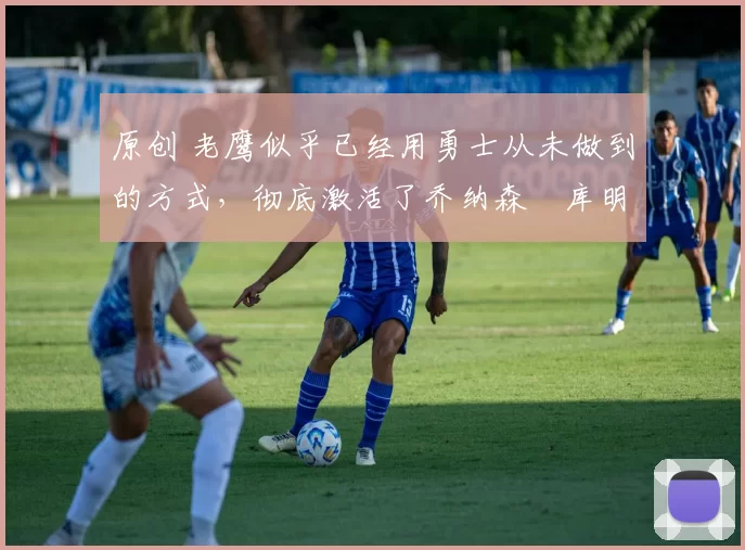 原创 老鹰似乎已经用勇士从未做到的方式,彻底激活了乔纳森・库明加