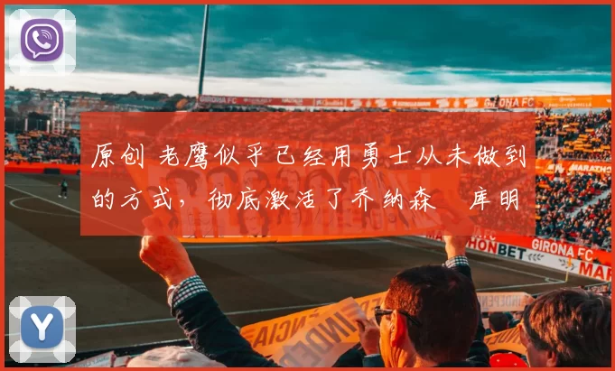 原创 老鹰似乎已经用勇士从未做到的方式,彻底激活了乔纳森・库明加