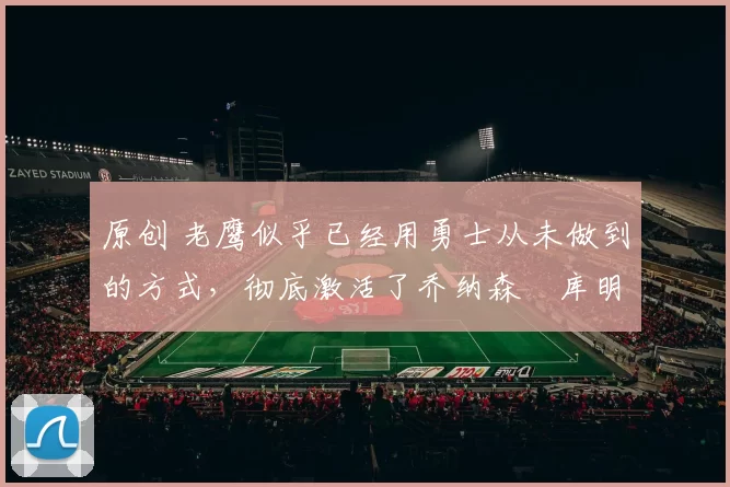 原创 老鹰似乎已经用勇士从未做到的方式,彻底激活了乔纳森・库明加