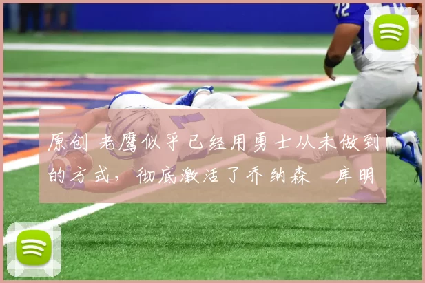 原创 老鹰似乎已经用勇士从未做到的方式，彻底激活了乔纳森・库明加