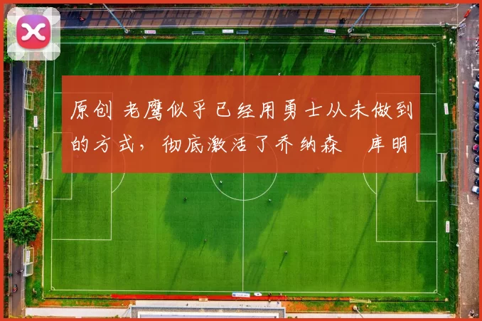 原创 老鹰似乎已经用勇士从未做到的方式，彻底激活了乔纳森・库明加
