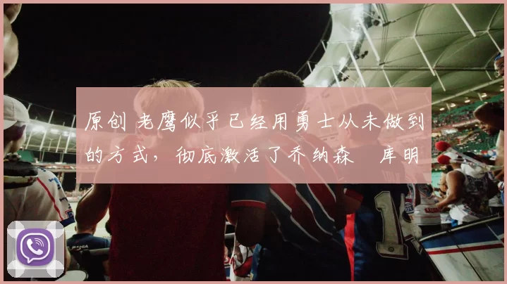 原创 老鹰似乎已经用勇士从未做到的方式，彻底激活了乔纳森・库明加