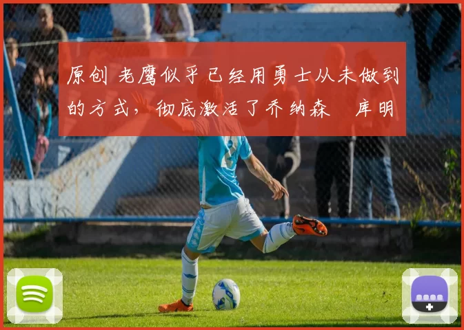 原创 老鹰似乎已经用勇士从未做到的方式,彻底激活了乔纳森・库明加