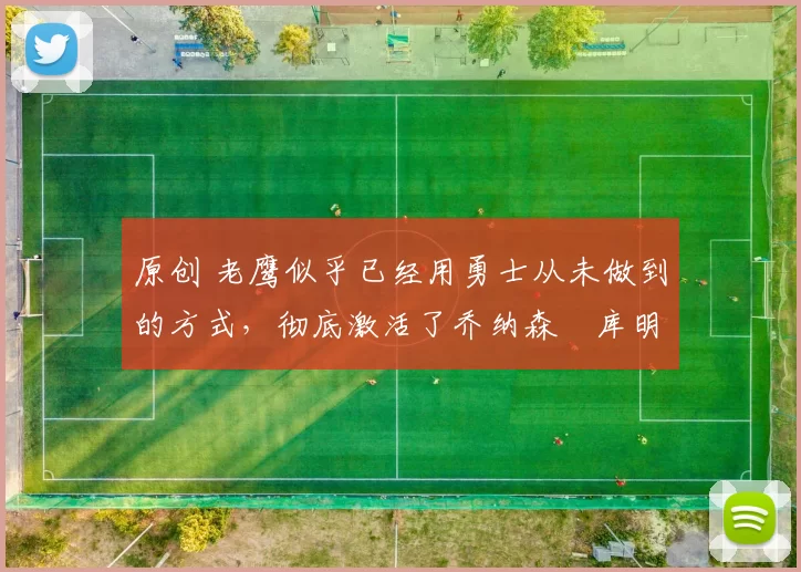 原创 老鹰似乎已经用勇士从未做到的方式，彻底激活了乔纳森・库明加