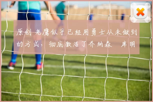 原创 老鹰似乎已经用勇士从未做到的方式,彻底激活了乔纳森・库明加