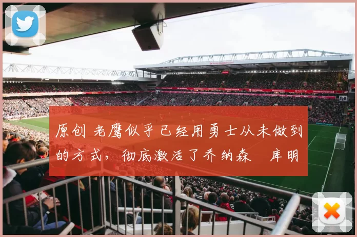 原创 老鹰似乎已经用勇士从未做到的方式,彻底激活了乔纳森・库明加